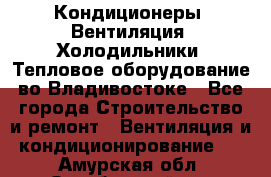 Кондиционеры, Вентиляция, Холодильники, Тепловое оборудование во Владивостоке - Все города Строительство и ремонт » Вентиляция и кондиционирование   . Амурская обл.,Октябрьский р-н